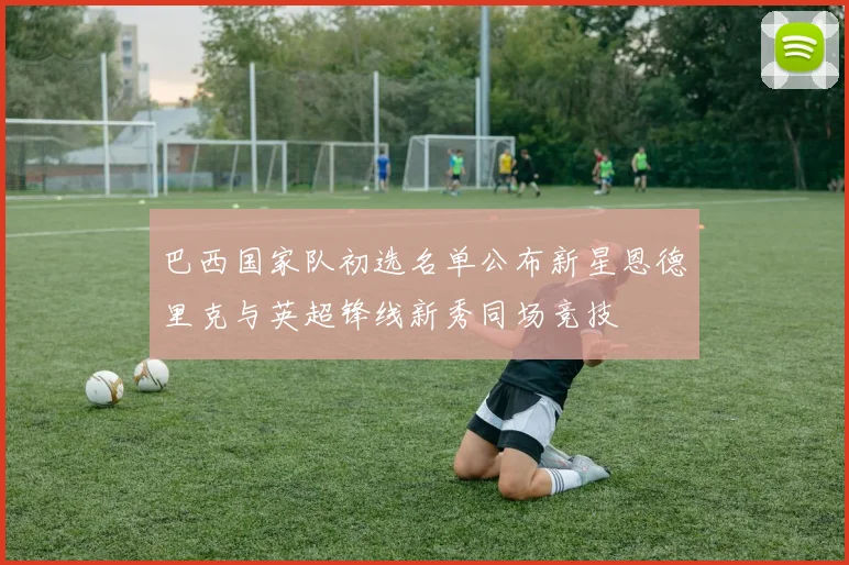 巴西国家队初选名单公布新星恩德里克与英超锋线新秀同场竞技
